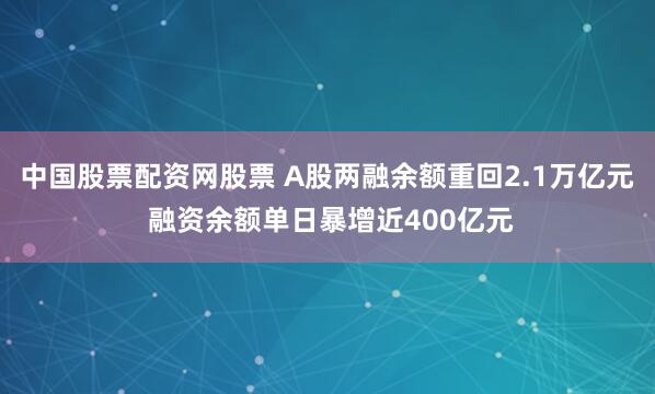 中国股票配资网股票 A股两融余额重回2.1万亿元 融资余额单日暴增近400亿元