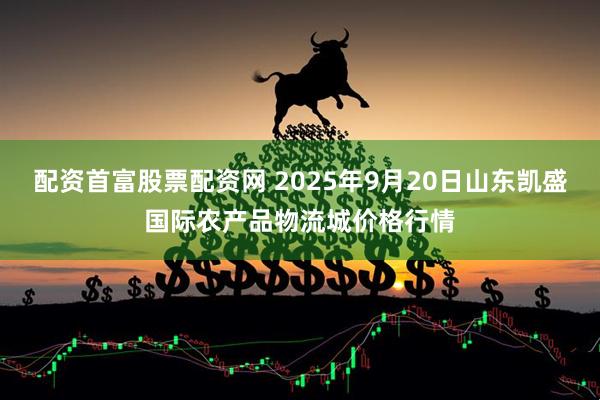 配资首富股票配资网 2025年9月20日山东凯盛国际农产品物流城价格行情