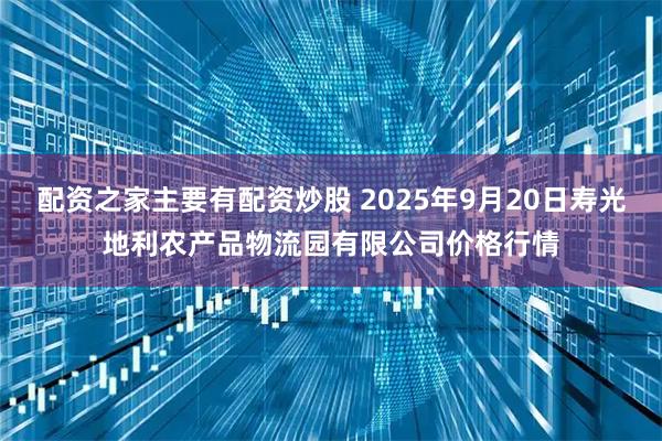 配资之家主要有配资炒股 2025年9月20日寿光地利农产品物流园有限公司价格行情