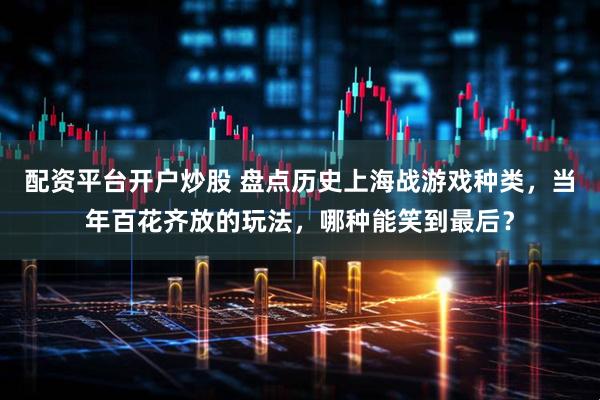 配资平台开户炒股 盘点历史上海战游戏种类，当年百花齐放的玩法，哪种能笑到最后？