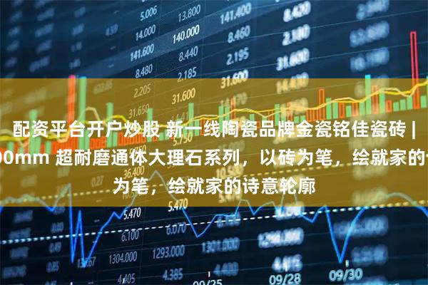 配资平台开户炒股 新一线陶瓷品牌金瓷铭佳瓷砖 | 400x800mm 超耐磨通体大理石系列，以砖为笔，绘就家的诗意轮廓
