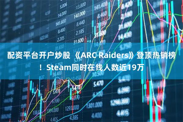 配资平台开户炒股 《ARC Raiders》登顶热销榜！Steam同时在线人数近19万