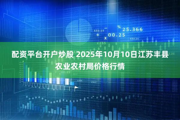 配资平台开户炒股 2025年10月10日江苏丰县农业农村局价格行情