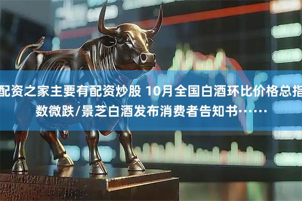 配资之家主要有配资炒股 10月全国白酒环比价格总指数微跌/景芝白酒发布消费者告知书······