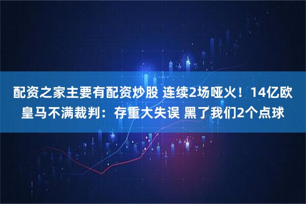 配资之家主要有配资炒股 连续2场哑火！14亿欧皇马不满裁判：存重大失误 黑了我们2个点球