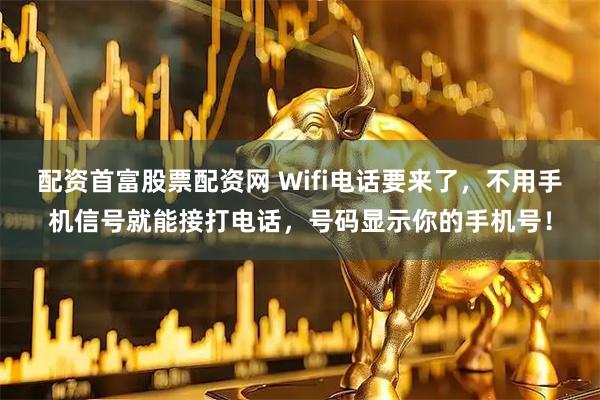 配资首富股票配资网 Wifi电话要来了，不用手机信号就能接打电话，号码显示你的手机号！