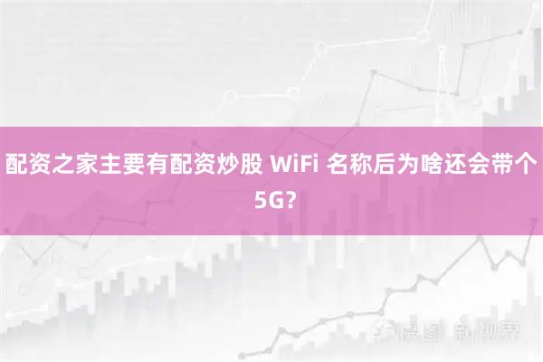 配资之家主要有配资炒股 WiFi 名称后为啥还会带个 5G？