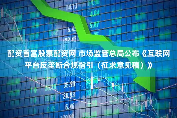 配资首富股票配资网 市场监管总局公布《互联网平台反垄断合规指引(征求意见稿)》