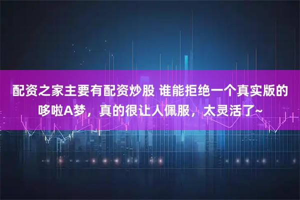 配资之家主要有配资炒股 谁能拒绝一个真实版的哆啦A梦，真的很让人佩服，太灵活了~