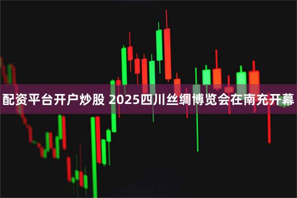 配资平台开户炒股 2025四川丝绸博览会在南充开幕