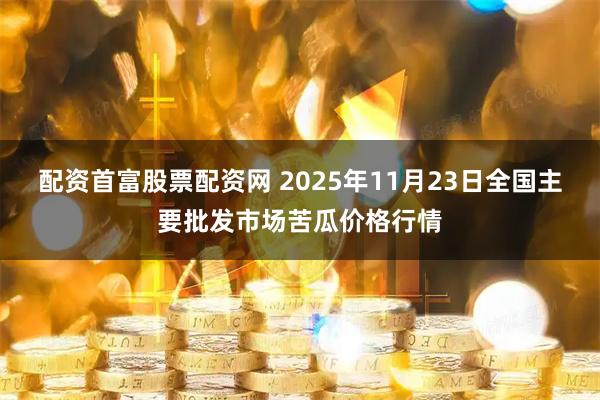 配资首富股票配资网 2025年11月23日全国主要批发市场苦瓜价格行情