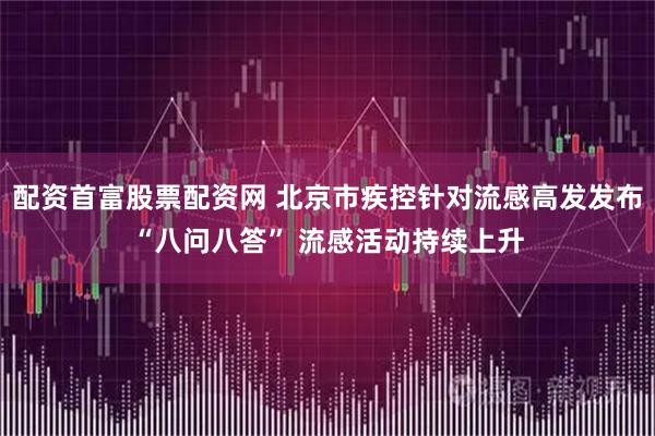 配资首富股票配资网 北京市疾控针对流感高发发布“八问八答” 流感活动持续上升