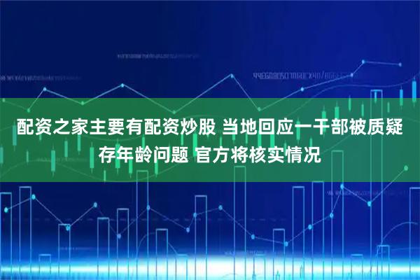 配资之家主要有配资炒股 当地回应一干部被质疑存年龄问题 官方将核实情况