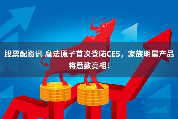 股票配资讯 魔法原子首次登陆CES，家族明星产品将悉数亮相！