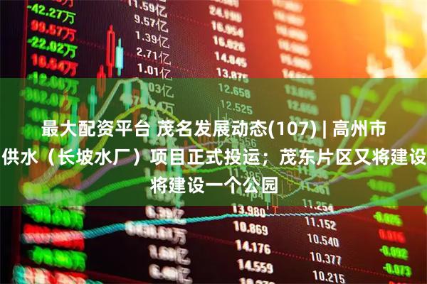 最大配资平台 茂名发展动态(107) | 高州市城乡集中供水(长坡水厂)项目正式投运;茂东片区又将建设一个公园