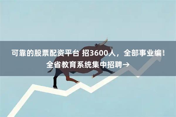可靠的股票配资平台 招3600人，全部事业编！全省教育系统集中招聘→