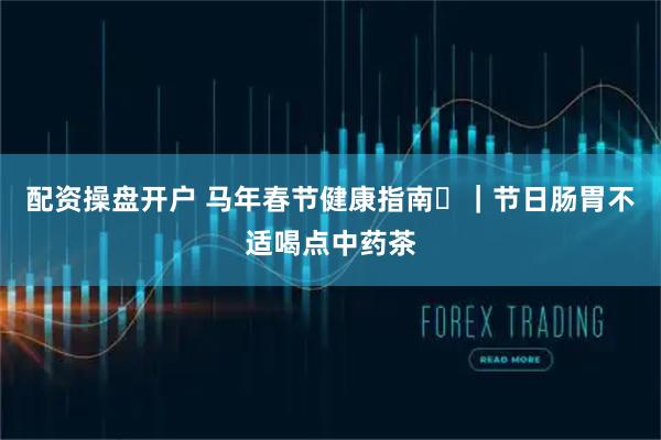 配资操盘开户 马年春节健康指南㉞|节日肠胃不适喝点中药茶