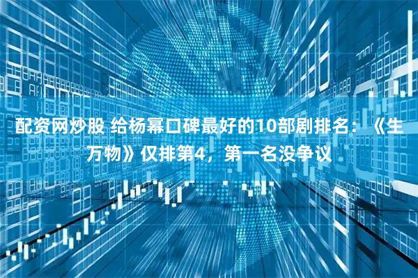 配资网炒股 给杨幂口碑最好的10部剧排名:《生万物》仅排第4,第一名没争议