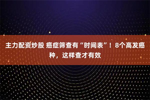 主力配资炒股 癌症筛查有“时间表”!8个高发癌种,这样查才有效