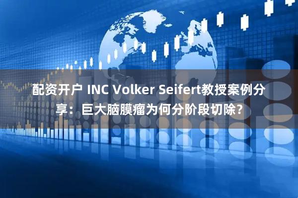 配资开户 INC Volker Seifert教授案例分享：巨大脑膜瘤为何分阶段切除？