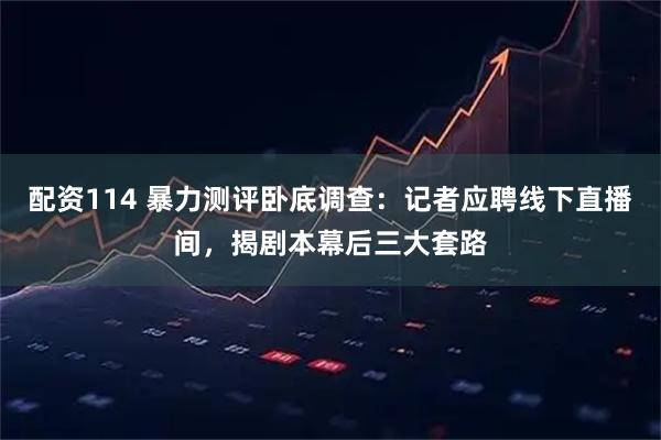 配资114 暴力测评卧底调查:记者应聘线下直播间,揭剧本幕后三大套路