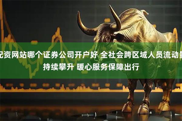 配资网站哪个证券公司开户好 全社会跨区域人员流动量持续攀升 暖心服务保障出行