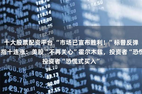 十大股票配资平台 “市场已宣布胜利!”标普反弹10%、纳指十连涨:美股“不再关心”霍尔木兹,投资者“恐慌式买入”