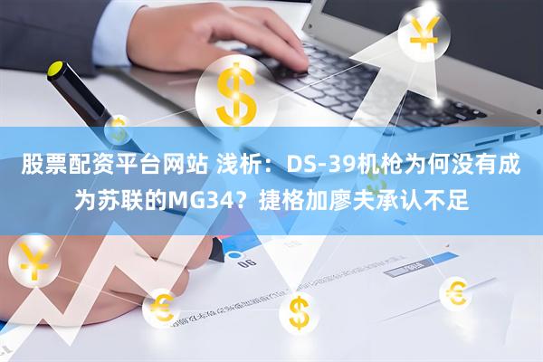 股票配资平台网站 浅析：DS-39机枪为何没有成为苏联的MG34？捷格加廖夫承认不足