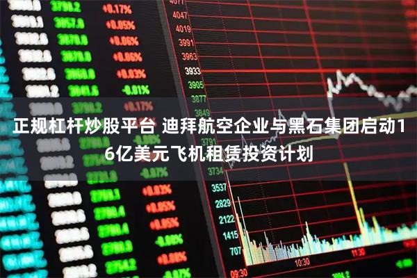 正规杠杆炒股平台 迪拜航空企业与黑石集团启动16亿美元飞机租赁投资计划