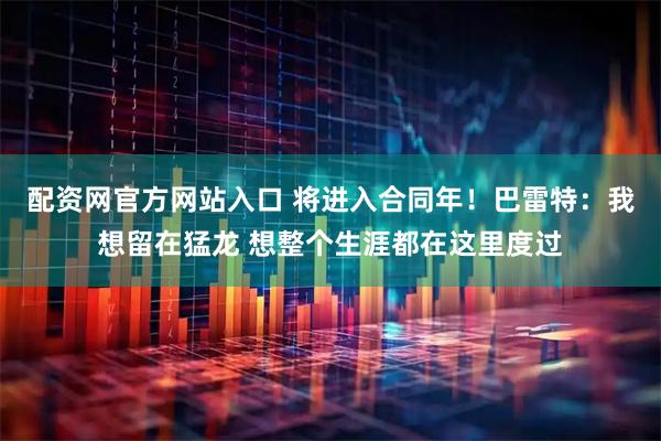 配资网官方网站入口 将进入合同年！巴雷特：我想留在猛龙 想整个生涯都在这里度过