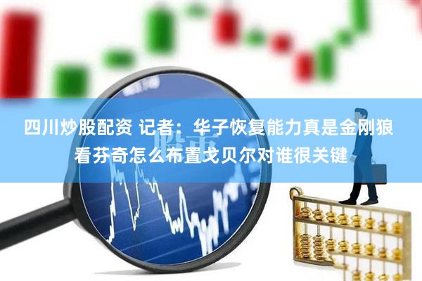 四川炒股配资 记者：华子恢复能力真是金刚狼 看芬奇怎么布置戈贝尔对谁很关键