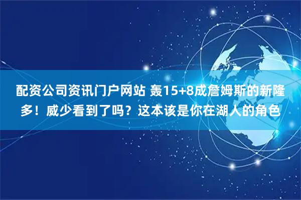 配资公司资讯门户网站 轰15+8成詹姆斯的新隆多！威少看到了吗？这本该是你在湖人的角色