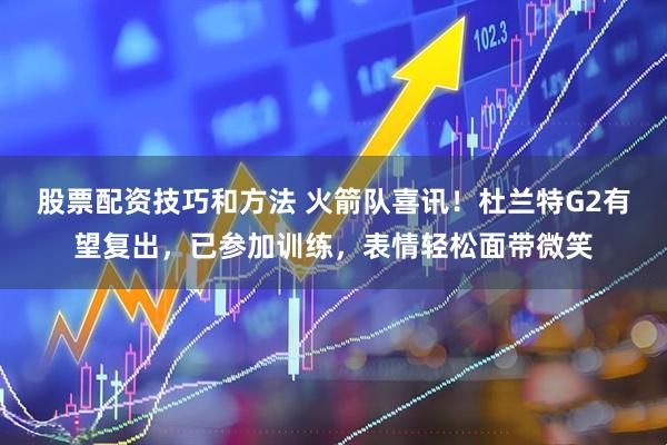 股票配资技巧和方法 火箭队喜讯！杜兰特G2有望复出，已参加训练，表情轻松面带微笑