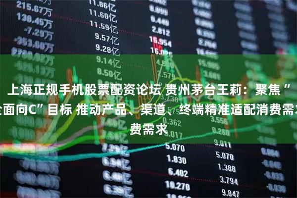上海正规手机股票配资论坛 贵州茅台王莉：聚焦“全面向C”目标 推动产品、渠道、终端精准适配消费需求