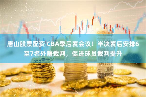 唐山股票配资 CBA季后赛会议！半决赛后安排6至7名外籍裁判，促进球员裁判提升