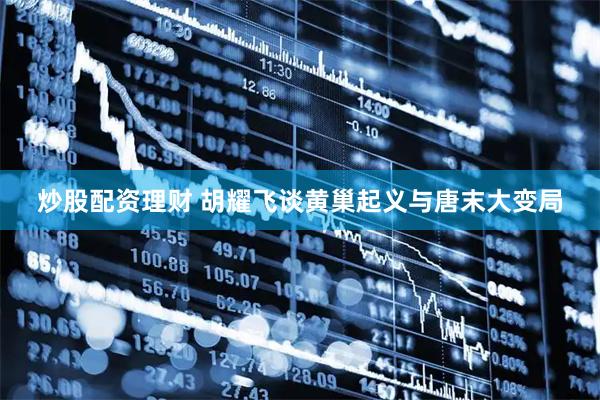 炒股配资理财 胡耀飞谈黄巢起义与唐末大变局