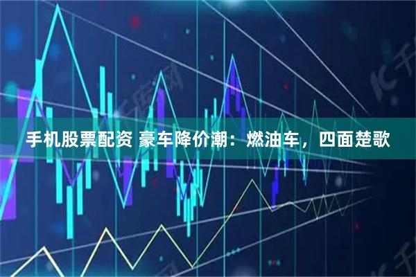 手机股票配资 豪车降价潮：燃油车，四面楚歌