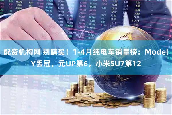 配资机构网 别瞎买！1-4月纯电车销量榜：ModelY丢冠，元UP第6，小米SU7第12