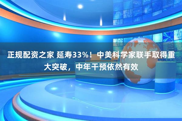 正规配资之家 延寿33%！中美科学家联手取得重大突破，中年干预依然有效