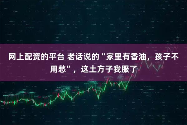 网上配资的平台 老话说的“家里有香油，孩子不用愁”，这土方子我服了