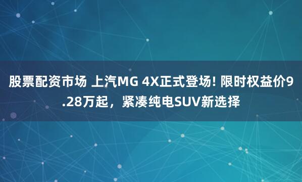 股票配资市场 上汽MG 4X正式登场! 限时权益价9.28万起，紧凑纯电SUV新选择