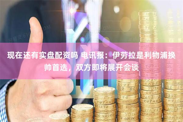 现在还有实盘配资吗 电讯报：伊劳拉是利物浦换帅首选，双方即将展开会谈