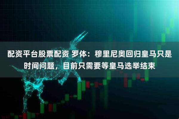配资平台股票配资 罗体：穆里尼奥回归皇马只是时间问题，目前只需要等皇马选举结束