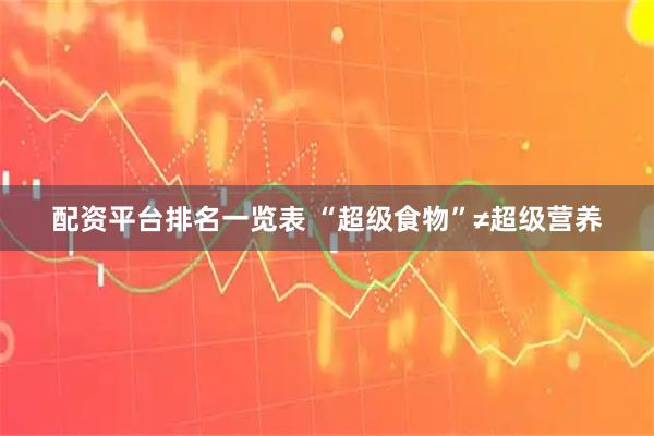 配资平台排名一览表 “超级食物”≠超级营养
