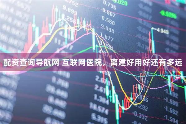 配资查询导航网 互联网医院，离建好用好还有多远