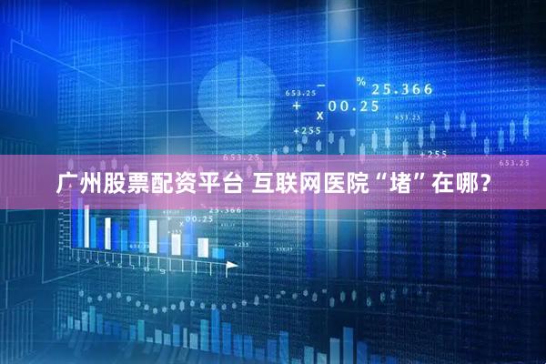 广州股票配资平台 互联网医院“堵”在哪？