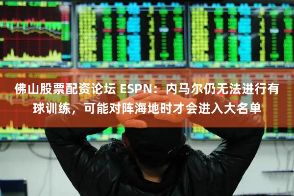 佛山股票配资论坛 ESPN：内马尔仍无法进行有球训练，可能对阵海地时才会进入大名单
