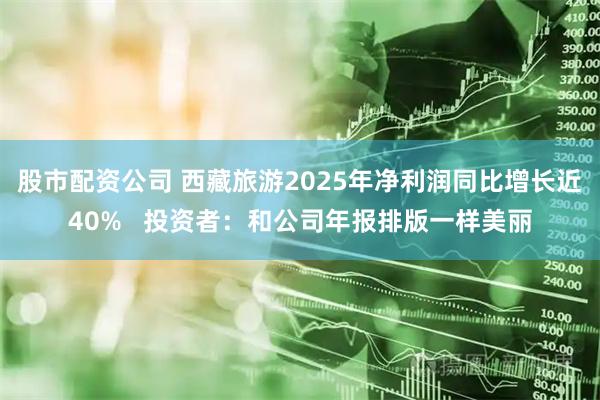 股市配资公司 西藏旅游2025年净利润同比增长近40%   投资者：和公司年报排版一样美丽