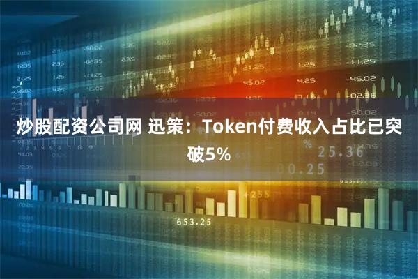 炒股配资公司网 迅策：Token付费收入占比已突破5%