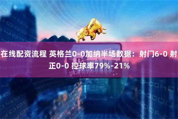 在线配资流程 英格兰0-0加纳半场数据：射门6-0 射正0-0 控球率79%-21%
